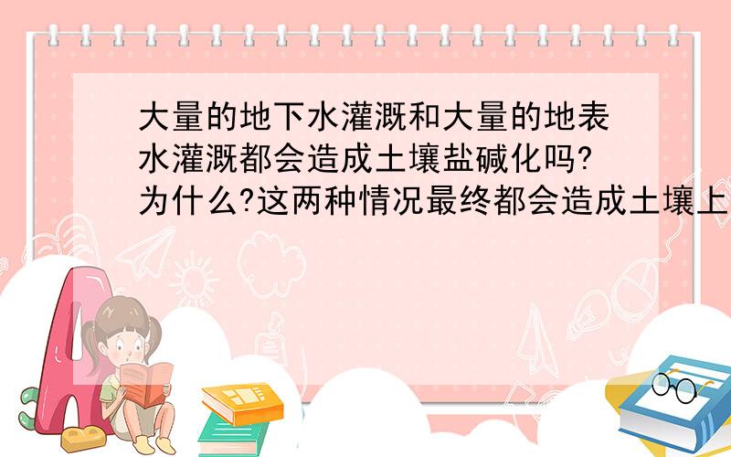 大量的地下水灌溉和大量的地表水灌溉都会造成土壤盐碱化吗?为什么?这两种情况最终都会造成土壤上的盐分滞留吗?除了土壤盐碱化,有没有其他情况?