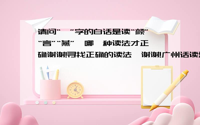 请问“彦”字的白话是读“颜”“言”“燕”,哪一种读法才正确谢谢!寻找正确的读法,谢谢!广州话读法