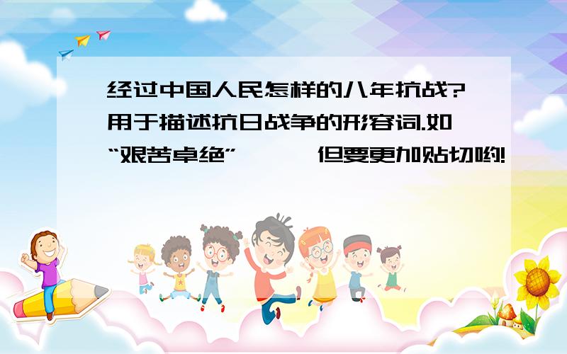 经过中国人民怎样的八年抗战?用于描述抗日战争的形容词.如“艰苦卓绝”……,但要更加贴切哟!