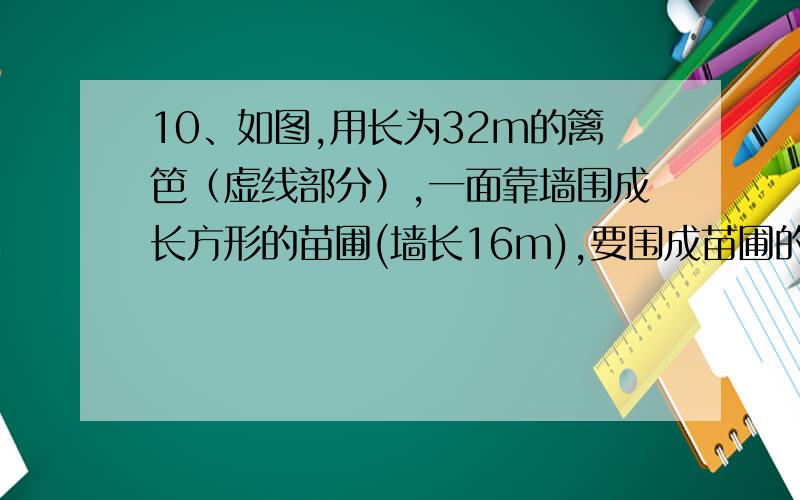 10、如图,用长为32m的篱笆（虚线部分）,一面靠墙围成长方形的苗圃(墙长16m),要围成苗圃的面积为120m2.你认为可行吗?如果可行请求出求出长方形的长和宽;若不行,请说明理由.