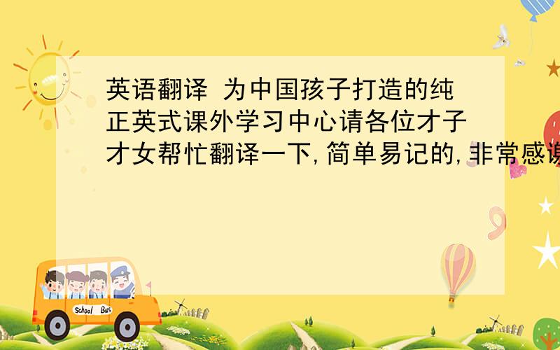 英语翻译 为中国孩子打造的纯正英式课外学习中心请各位才子才女帮忙翻译一下,简单易记的,非常感谢!