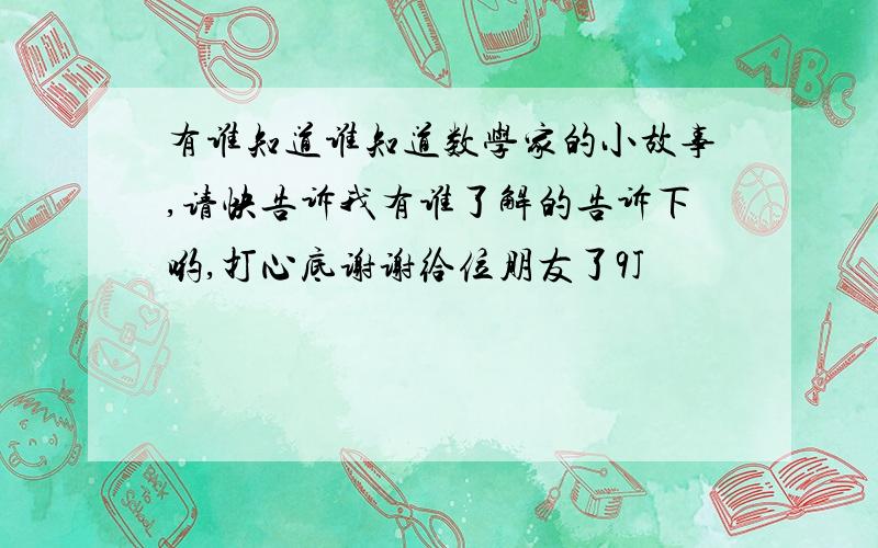 有谁知道谁知道数学家的小故事,请快告诉我有谁了解的告诉下哟,打心底谢谢给位朋友了9J