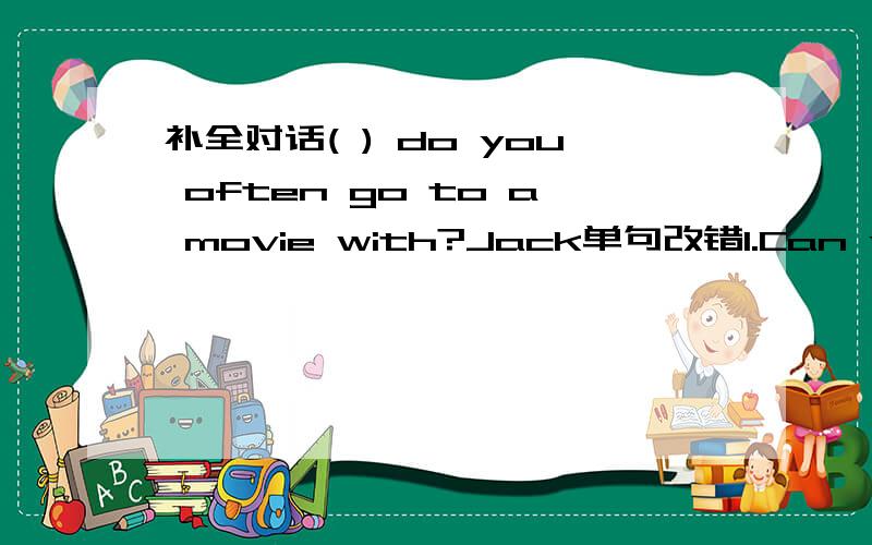 补全对话( ) do you often go to a movie with?Jack单句改错1.Can you play the chess very well?( )2.I don't know she name.( ).3.His parent are our good friends.( ).4.Mary can't play piano well.( ).5.On weekends,she usually play tennis.( ).完形