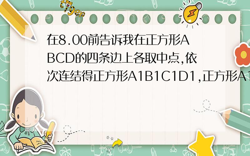 在8.00前告诉我在正方形ABCD的四条边上各取中点,依次连结得正方形A1B1C1D1,正方形A1B1C1D1的面积是正方形ABCD面积的几分之几?用同样的方法,再画第三个正方形,第三个正方形是正方形A1B1C1D1面积