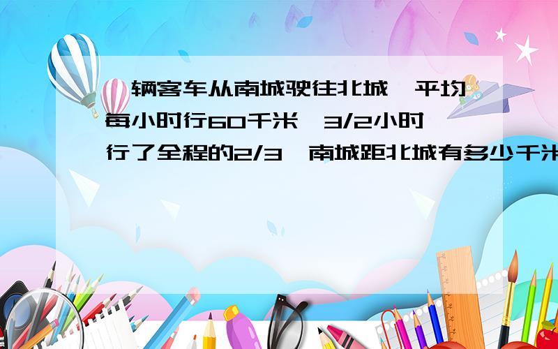 一辆客车从南城驶往北城,平均每小时行60千米,3/2小时行了全程的2/3,南城距北城有多少千米?