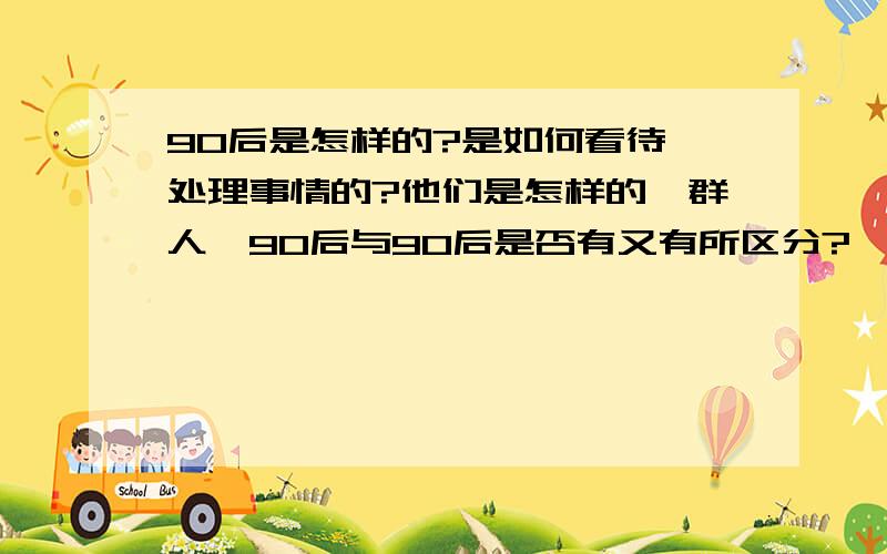 90后是怎样的?是如何看待、处理事情的?他们是怎样的一群人,90后与90后是否有又有所区分?