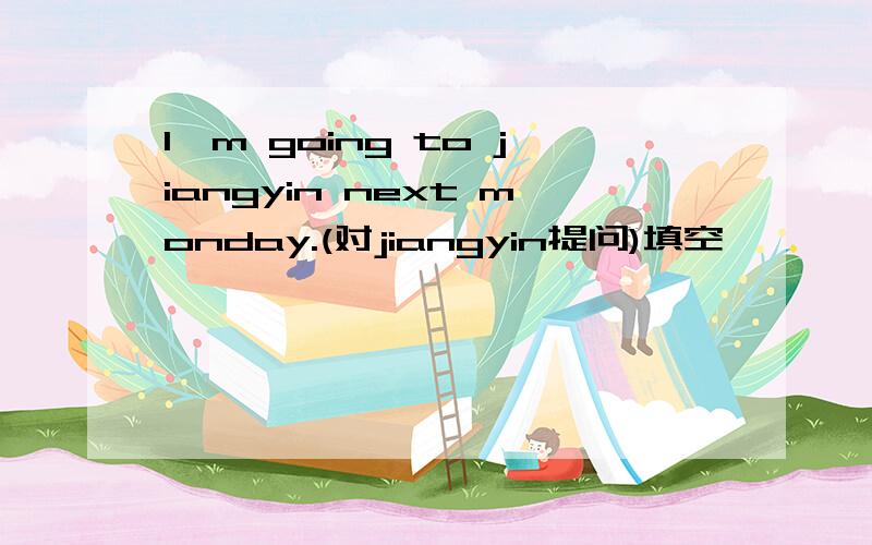 I'm going to jiangyin next monday.(对jiangyin提问)填空—— —— —— ——next monday?