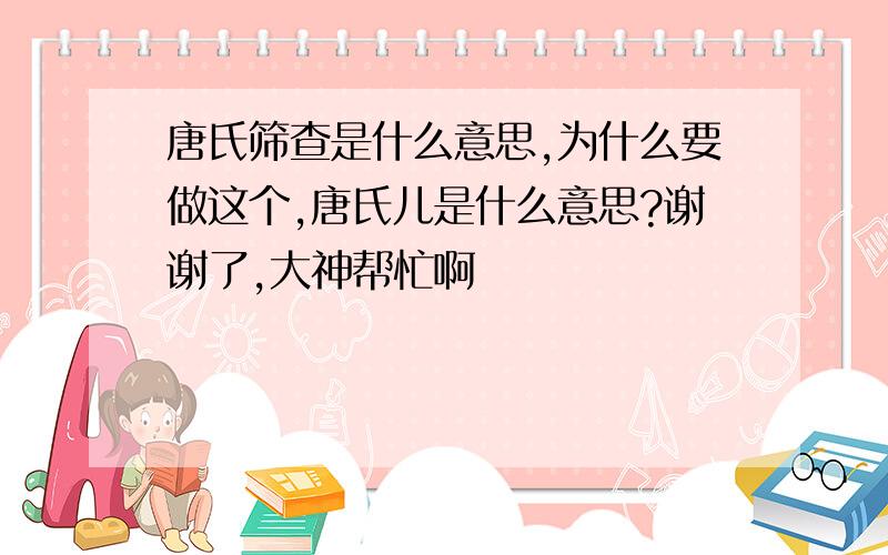 唐氏筛查是什么意思,为什么要做这个,唐氏儿是什么意思?谢谢了,大神帮忙啊