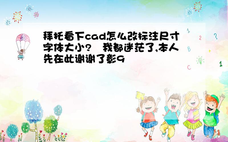 拜托看下cad怎么改标注尺寸字体大小?　我都迷茫了,本人先在此谢谢了彰9