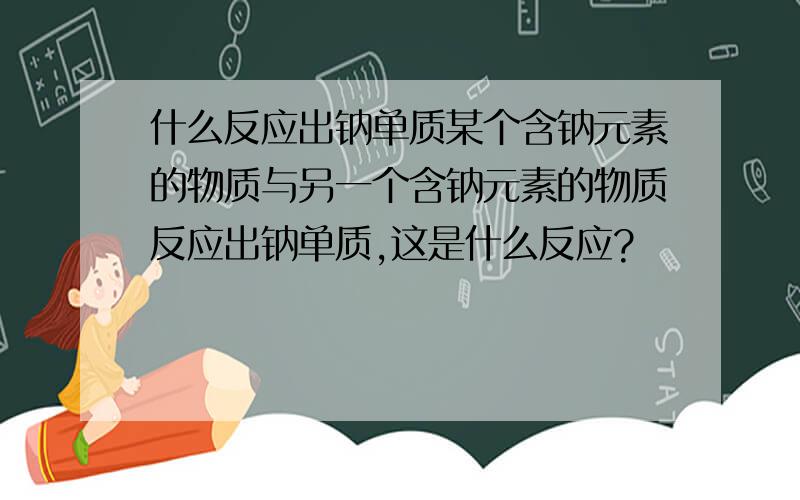 什么反应出钠单质某个含钠元素的物质与另一个含钠元素的物质反应出钠单质,这是什么反应?