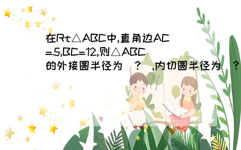 在Rt△ABC中,直角边AC=5,BC=12,则△ABC的外接圆半径为[?],内切圆半径为[?]貌似挺简单的,.但是我不大清楚圆的计算问题,.各位,帮帮忙吧,.!