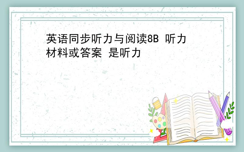 英语同步听力与阅读8B 听力材料或答案 是听力