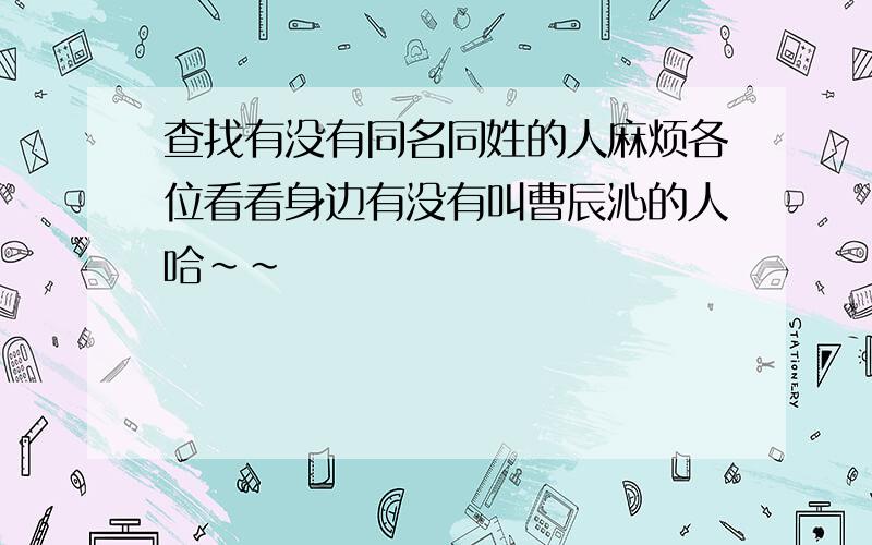 查找有没有同名同姓的人麻烦各位看看身边有没有叫曹辰沁的人哈~~