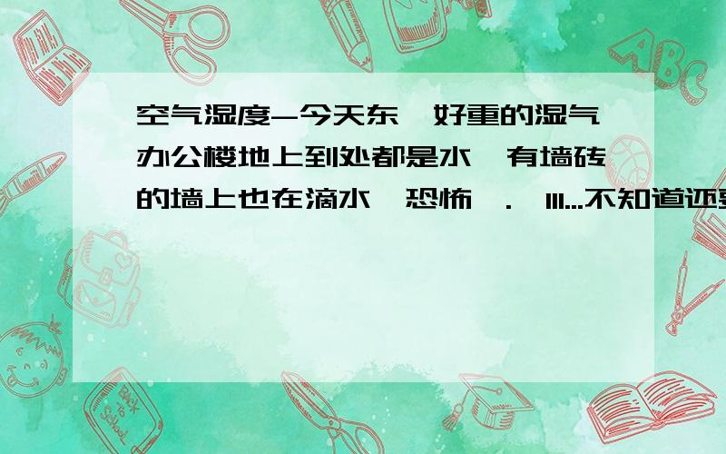 空气湿度-今天东莞好重的湿气办公楼地上到处都是水,有墙砖的墙上也在滴水,恐怖*.*lll...不知道还要持续多久.