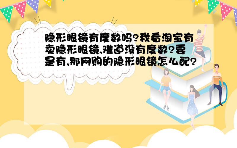 隐形眼镜有度数吗?我看淘宝有卖隐形眼镜,难道没有度数?要是有,那网购的隐形眼镜怎么配?