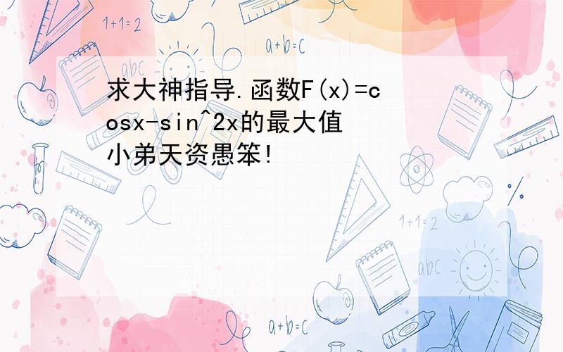 求大神指导.函数F(x)=cosx-sin^2x的最大值小弟天资愚笨!