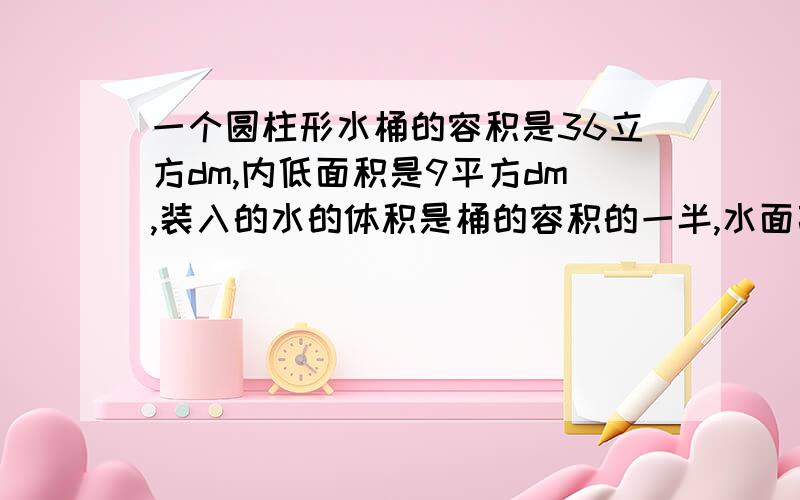 一个圆柱形水桶的容积是36立方dm,内低面积是9平方dm,装入的水的体积是桶的容积的一半,水面高多少?