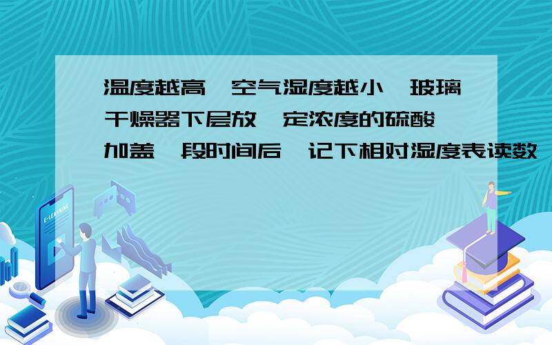 温度越高,空气湿度越小,玻璃干燥器下层放一定浓度的硫酸,加盖一段时间后,记下相对湿度表读数,把干燥器移到较低温度,一段时间后,干燥器内相对湿度降低了,但从资料上看是温度越高,湿度