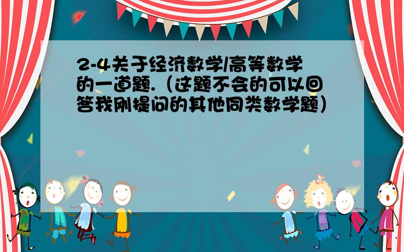 2-4关于经济数学/高等数学的一道题.（这题不会的可以回答我刚提问的其他同类数学题）