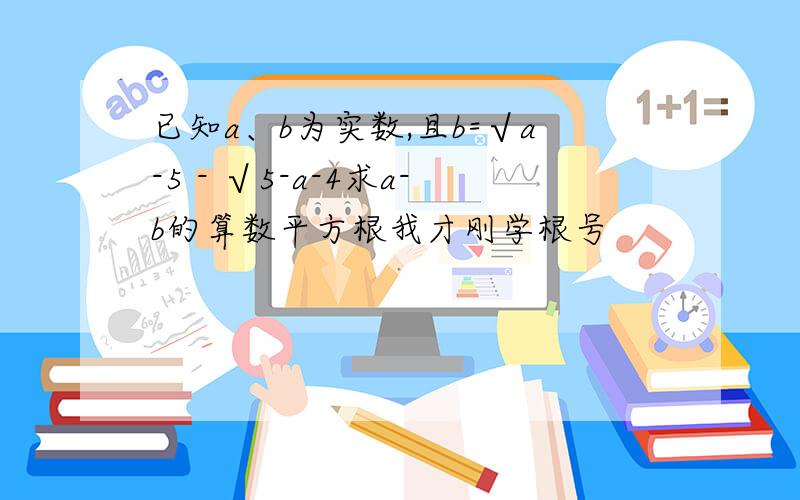 已知a、b为实数,且b=√a-5 - √5-a-4求a-b的算数平方根我才刚学根号