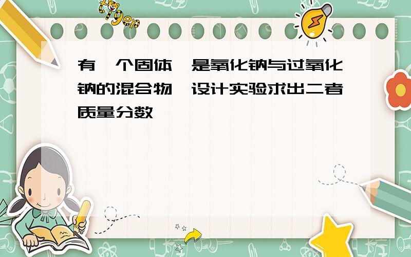 有一个固体,是氧化钠与过氧化钠的混合物,设计实验求出二者质量分数