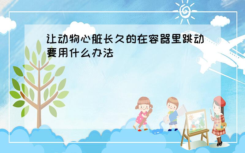 让动物心脏长久的在容器里跳动要用什么办法