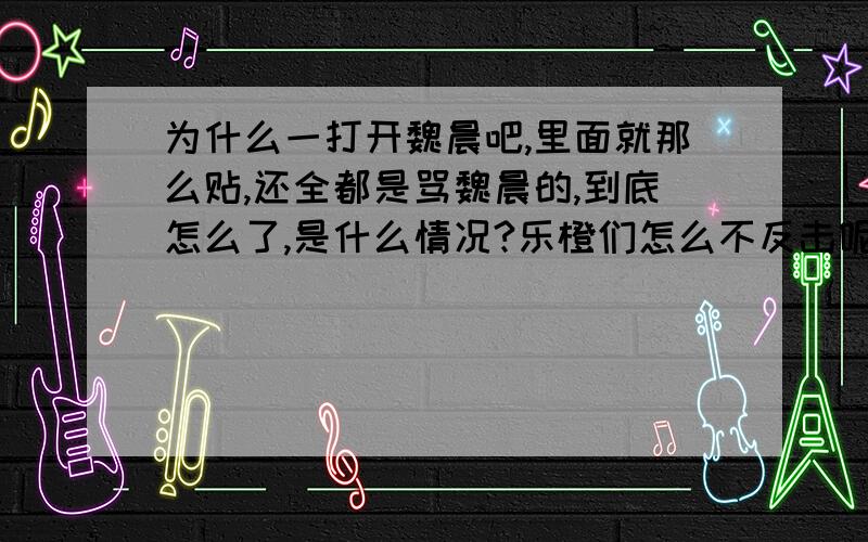 为什么一打开魏晨吧,里面就那么贴,还全都是骂魏晨的,到底怎么了,是什么情况?乐橙们怎么不反击呢?骂魏晨的人到底都是谁?