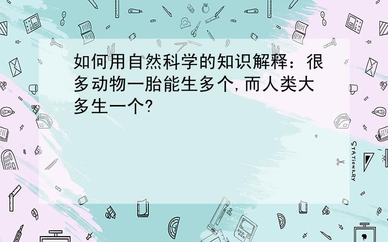 如何用自然科学的知识解释：很多动物一胎能生多个,而人类大多生一个?