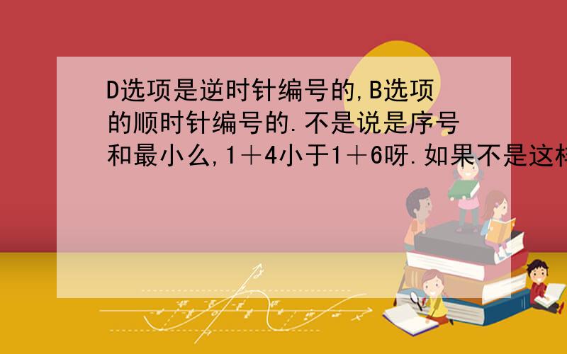 D选项是逆时针编号的,B选项的顺时针编号的.不是说是序号和最小么,1＋4小于1＋6呀.如果不是这样理解的话,序号和最小又是怎么回事.自学很辛苦,请多多帮助,