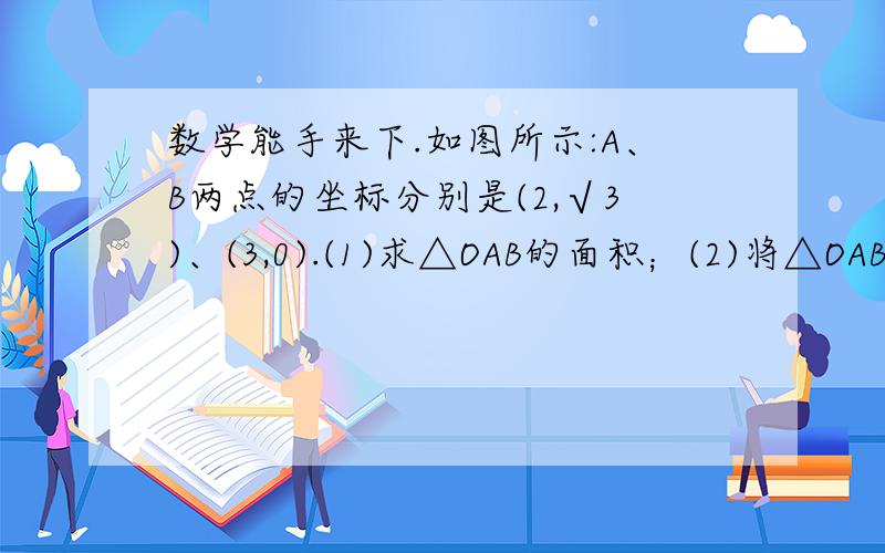 数学能手来下.如图所示:A、B两点的坐标分别是(2,√3)、(3,0).(1)求△OAB的面积；(2)将△OAB向下平移√3个单位,画出平移后的图形,并写出所得的三角形的三个顶点的坐标