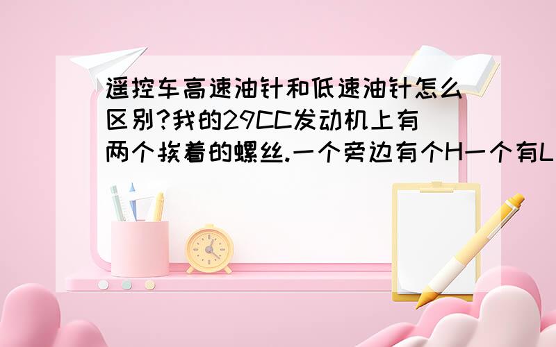 遥控车高速油针和低速油针怎么区别?我的29CC发动机上有两个挨着的螺丝.一个旁边有个H一个有L 不知道哪个是高速的 哪个是低速的.