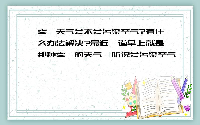 雾霾天气会不会污染空气?有什么办法解决?最近一道早上就是那种雾霾的天气,听说会污染空气