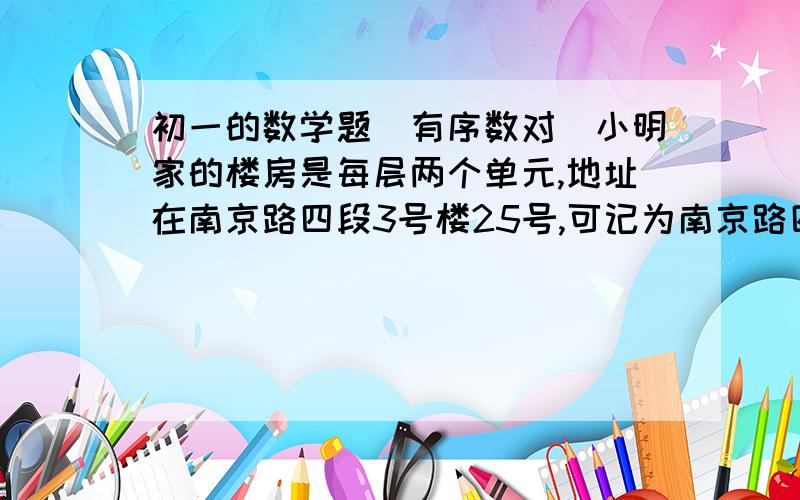 初一的数学题(有序数对)小明家的楼房是每层两个单元,地址在南京路四段3号楼25号,可记为南京路四段3-25号.小明家与楼上王阿姨家共用的自来水管道坏了,小明帮助王阿姨家登记维修单时,应