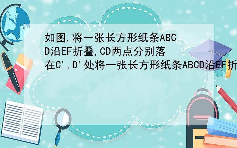 如图,将一张长方形纸条ABCD沿EF折叠,CD两点分别落在C',D'处将一张长方形纸条ABCD沿EF折叠,CD两点分别落在C',D'处,如果∠1=40°,求∠2..