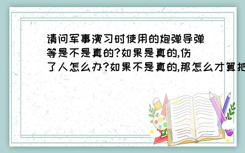 请问军事演习时使用的炮弹导弹等是不是真的?如果是真的,伤了人怎么办?如果不是真的,那怎么才算把人打死打伤了呢?