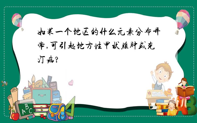 如果一个地区的什么元素分布异常,可引起地方性甲状腺肿或克汀病?