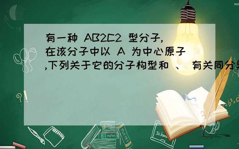 有一种 AB2C2 型分子,在该分子中以 A 为中心原子,下列关于它的分子构型和 、 有关同分异构体