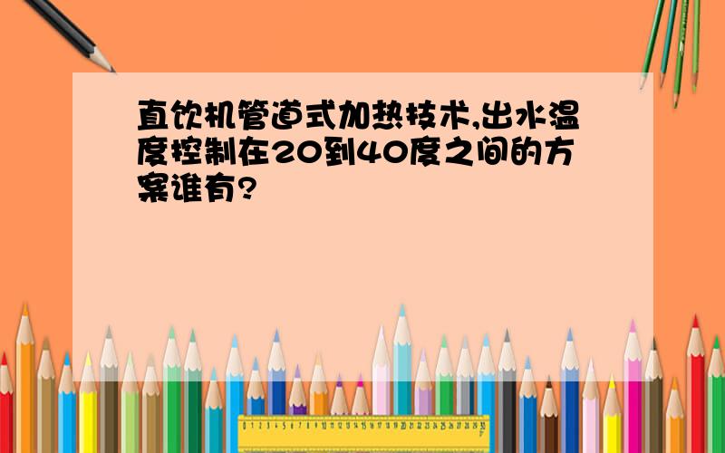 直饮机管道式加热技术,出水温度控制在20到40度之间的方案谁有?