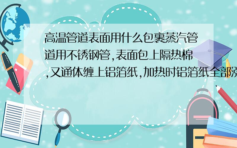 高温管道表面用什么包裹蒸汽管道用不锈钢管,表面包上隔热棉,又通体缠上铝箔纸,加热时铝箔纸全部涨裂,请问用什么材质包覆才不会裂开?