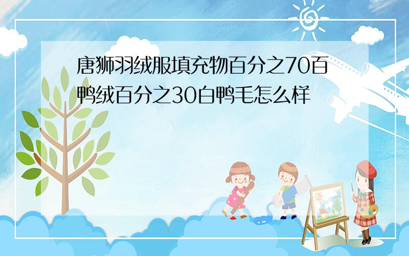 唐狮羽绒服填充物百分之70百鸭绒百分之30白鸭毛怎么样