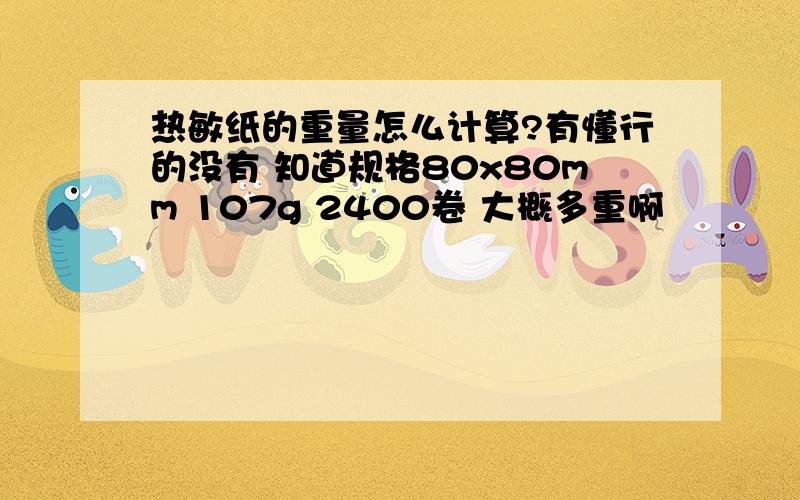 热敏纸的重量怎么计算?有懂行的没有 知道规格80x80mm 107g 2400卷 大概多重啊