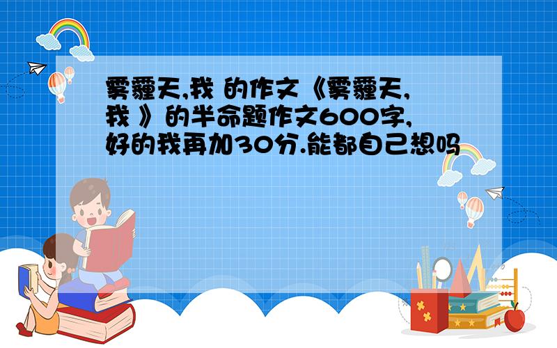 雾霾天,我 的作文《雾霾天,我 》的半命题作文600字,好的我再加30分.能都自己想吗