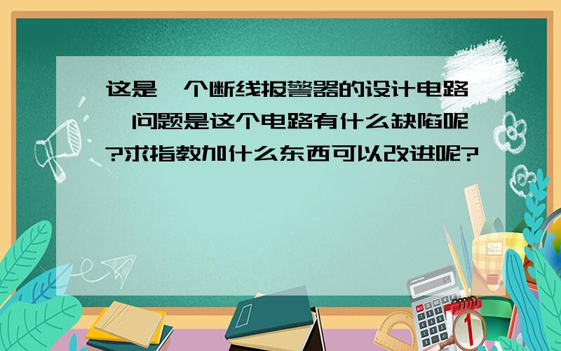 这是一个断线报警器的设计电路,问题是这个电路有什么缺陷呢?求指教加什么东西可以改进呢?