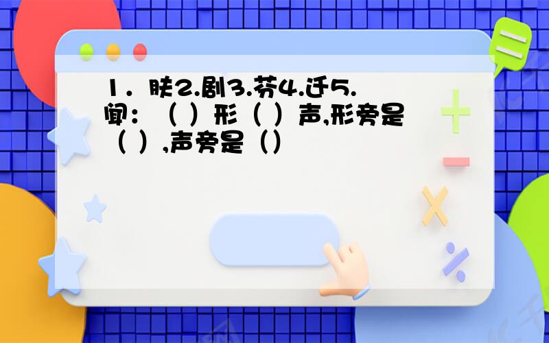 1．肤2.剧3.芬4.迁5.闻：（ ）形（ ）声,形旁是（ ）,声旁是（）