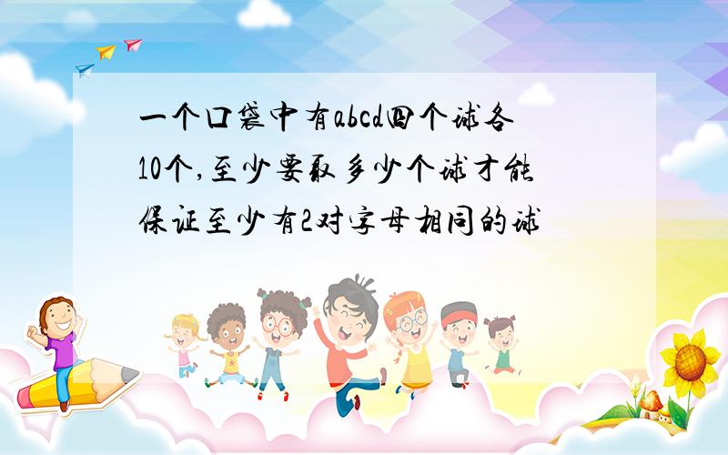 一个口袋中有abcd四个球各10个,至少要取多少个球才能保证至少有2对字母相同的球