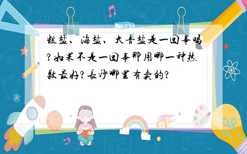 粗盐、海盐、大青盐是一回事吗?如果不是一回事那用哪一种热敷最好?长沙哪里有卖的?