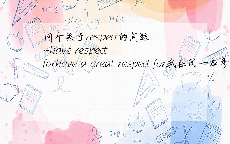 问个关于respect的问题~have respect forhave a great respect for我在同一本参考上看到的,为什么后面的有个a而前面么有?（或者有一个错?）表示名词尊敬的时候它可不可数?