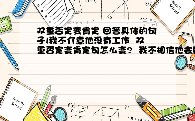 双重否定变肯定 回答具体的句子!我不介意他没有工作  双重否定变肯定句怎么变?  我不相信他会背叛我  =相信他不会背叛我我不担心他自己走  变上述类型的句子怎么变?