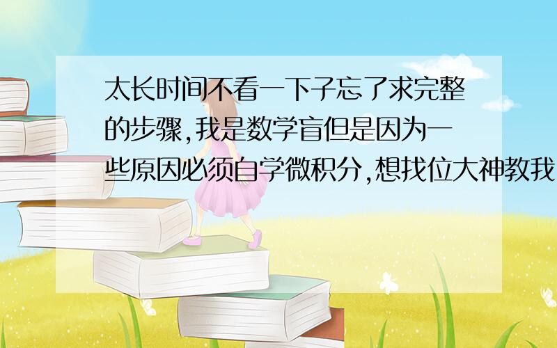 太长时间不看一下子忘了求完整的步骤,我是数学盲但是因为一些原因必须自学微积分,想找位大神教我Q  q:10 43346033