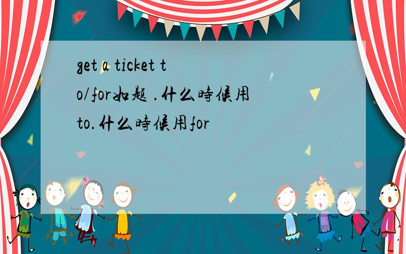 get a ticket to/for如题 .什么时候用to.什么时候用for